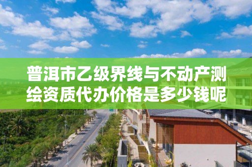 普洱市乙级界线与不动产测绘资质代办价格是多少钱呢？