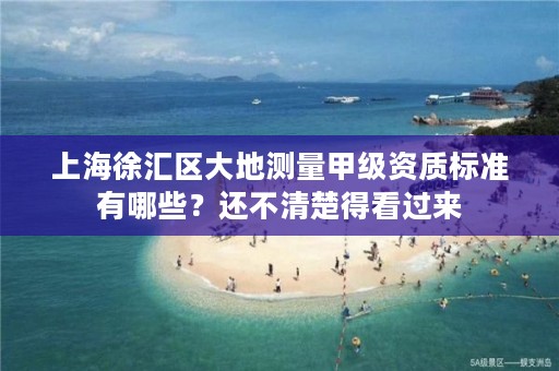 上海徐汇区大地测量甲级资质标准有哪些？还不清楚得看过来