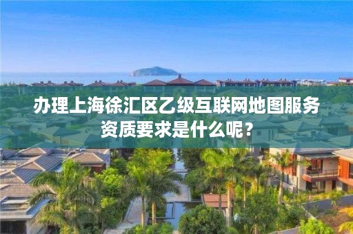 办理上海徐汇区乙级互联网地图服务资质要求是什么呢？