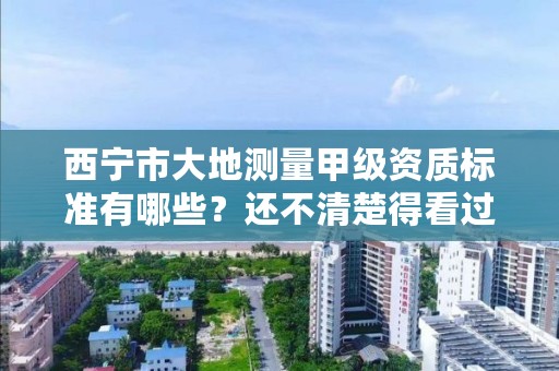 西宁市大地测量甲级资质标准有哪些？还不清楚得看过来