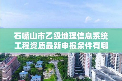 石嘴山市乙级地理信息系统工程资质最新申报条件有哪些呢？