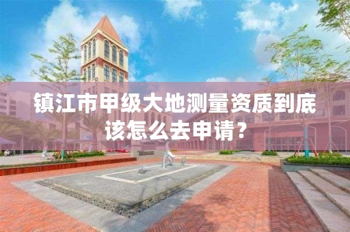 镇江市甲级大地测量资质到底该怎么去申请？