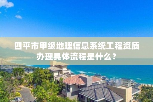 四平市甲级地理信息系统工程资质办理具体流程是什么？