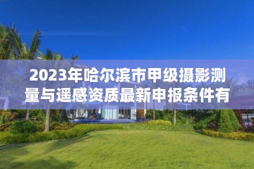 2023年哈尔滨市甲级摄影测量与遥感资质最新申报条件有哪些？