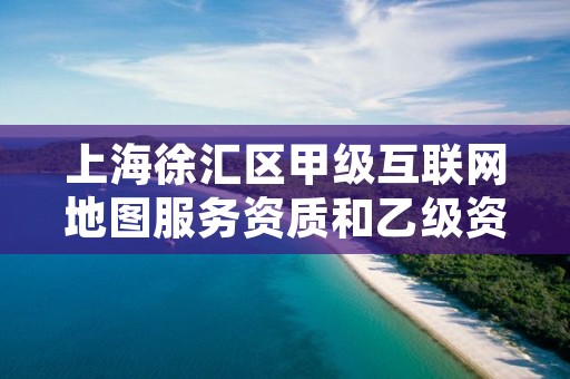 上海徐汇区甲级互联网地图服务资质和乙级资质的区别是什么？