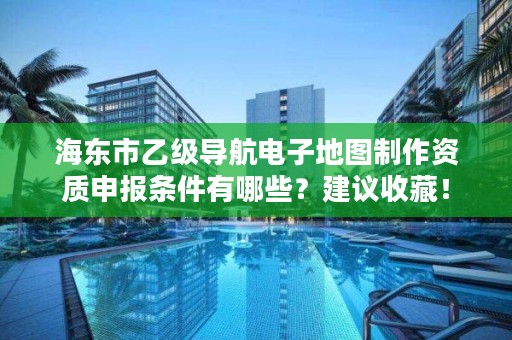 海东市乙级导航电子地图制作资质申报条件有哪些？建议收藏！