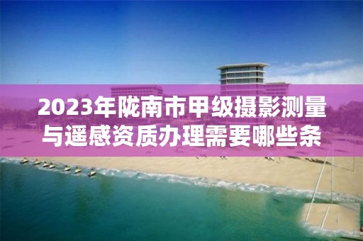 2023年陇南市甲级摄影测量与遥感资质办理需要哪些条件？