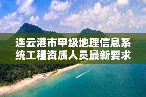 连云港市甲级地理信息系统工程资质人员最新要求是多少？