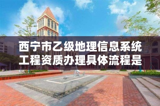 西宁市乙级地理信息系统工程资质办理具体流程是什么？