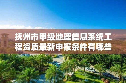 抚州市甲级地理信息系统工程资质最新申报条件有哪些？