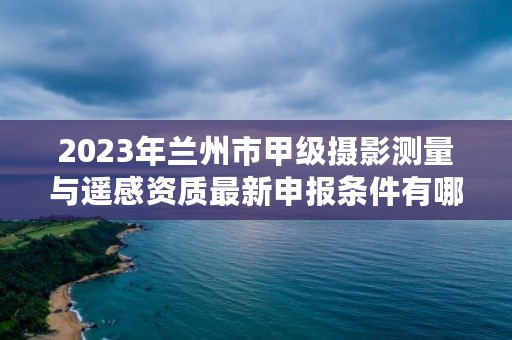 2023年兰州市甲级摄影测量与遥感资质最新申报条件有哪些？