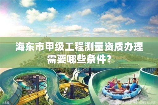 海东市甲级工程测量资质办理需要哪些条件？