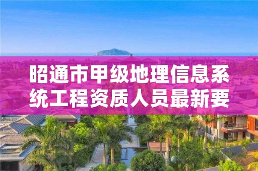 昭通市甲级地理信息系统工程资质人员最新要求是多少？