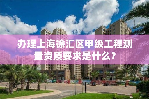 办理上海徐汇区甲级工程测量资质要求是什么？