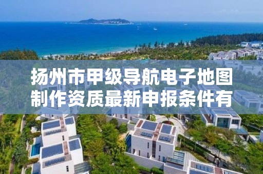 扬州市甲级导航电子地图制作资质最新申报条件有哪些？