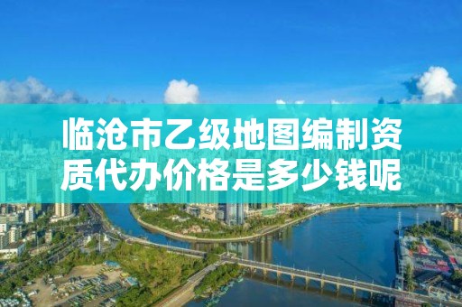 临沧市乙级地图编制资质代办价格是多少钱呢？