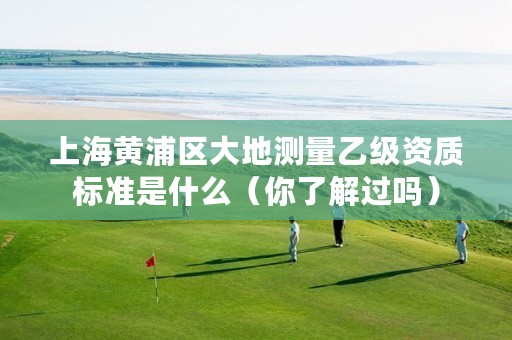 上海黄浦区大地测量乙级资质标准是什么（你了解过吗）