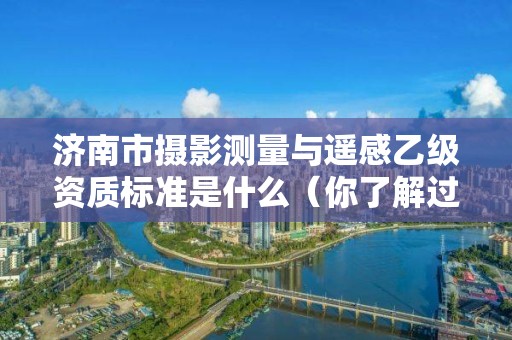 济南市摄影测量与遥感乙级资质标准是什么（你了解过吗）