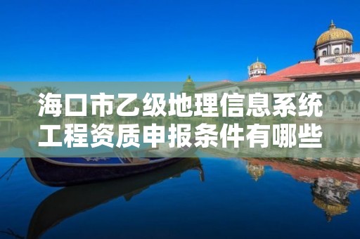 海口市乙级地理信息系统工程资质申报条件有哪些呢？