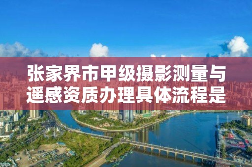 张家界市甲级摄影测量与遥感资质办理具体流程是什么？