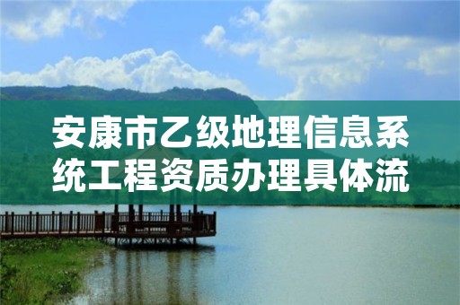 安康市乙级地理信息系统工程资质办理具体流程是什么？