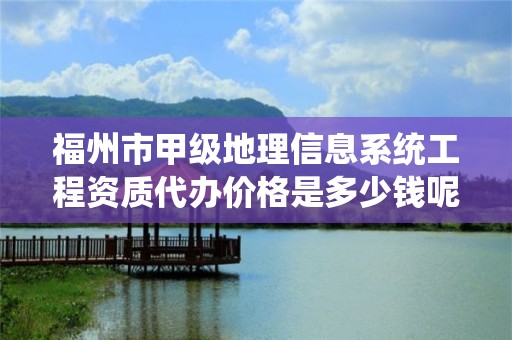 福州市甲级地理信息系统工程资质代办价格是多少钱呢？