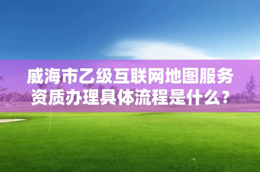 威海市乙级互联网地图服务资质办理具体流程是什么？