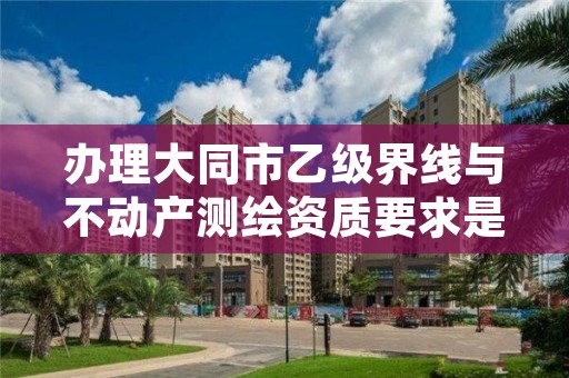 办理大同市乙级界线与不动产测绘资质要求是什么呢？