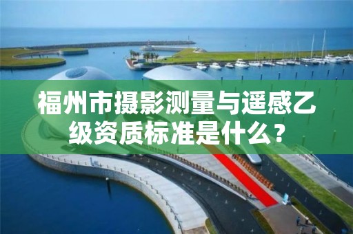 福州市摄影测量与遥感乙级资质标准是什么？