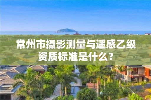 常州市摄影测量与遥感乙级资质标准是什么？