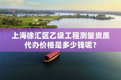 上海徐汇区乙级工程测量资质代办价格是多少钱呢？