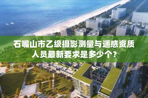 石嘴山市乙级摄影测量与遥感资质人员最新要求是多少个？