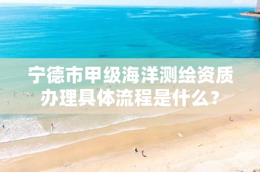 宁德市甲级海洋测绘资质办理具体流程是什么？