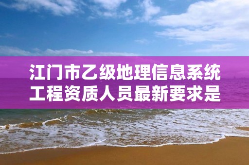 江门市乙级地理信息系统工程资质人员最新要求是多少个？