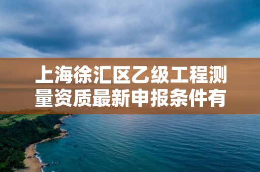 上海徐汇区乙级工程测量资质最新申报条件有哪些呢？