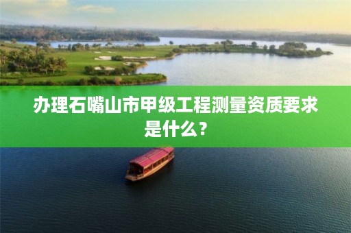 办理石嘴山市甲级工程测量资质要求是什么？