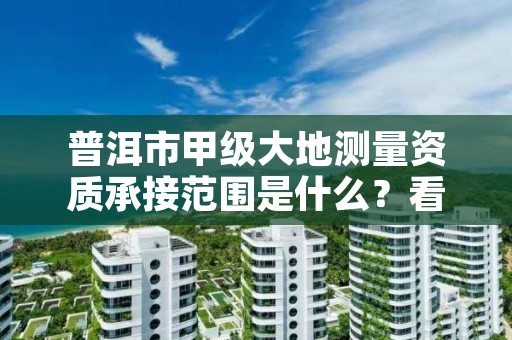 普洱市甲级大地测量资质承接范围是什么？看完你就知道了