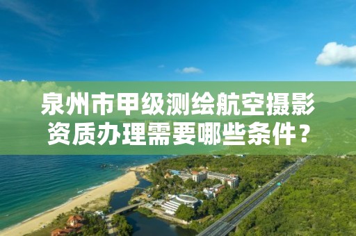 泉州市甲级测绘航空摄影资质办理需要哪些条件？