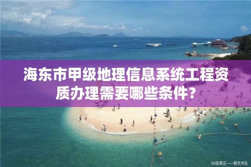 海东市甲级地理信息系统工程资质办理需要哪些条件？