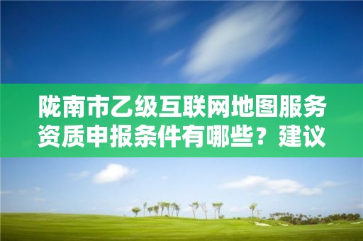 陇南市乙级互联网地图服务资质申报条件有哪些？建议收藏！