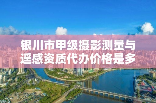 银川市甲级摄影测量与遥感资质代办价格是多少钱呢？