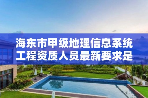 海东市甲级地理信息系统工程资质人员最新要求是多少？