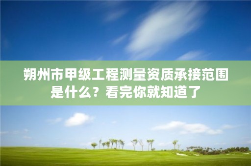 朔州市甲级工程测量资质承接范围是什么？看完你就知道了