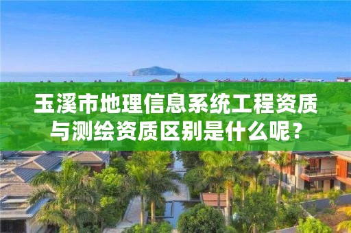 玉溪市地理信息系统工程资质与测绘资质区别是什么呢？