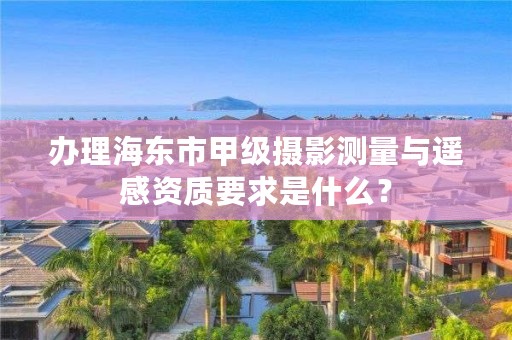 办理海东市甲级摄影测量与遥感资质要求是什么？