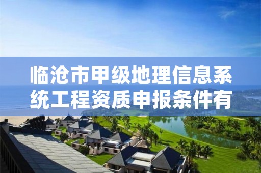 临沧市甲级地理信息系统工程资质申报条件有哪些？建议收藏！