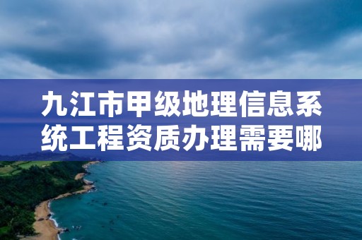 九江市甲级地理信息系统工程资质办理需要哪些条件？