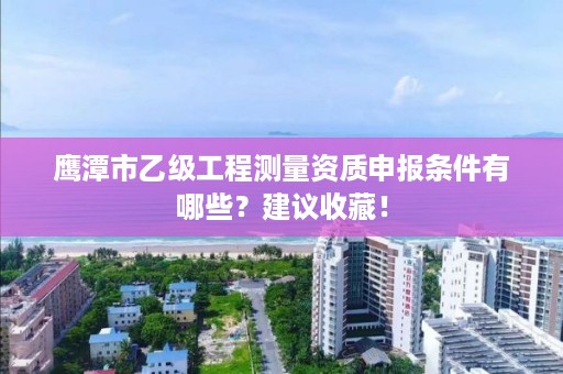 鹰潭市乙级工程测量资质申报条件有哪些？建议收藏！