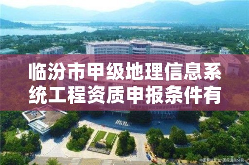 临汾市甲级地理信息系统工程资质申报条件有哪些？建议收藏！