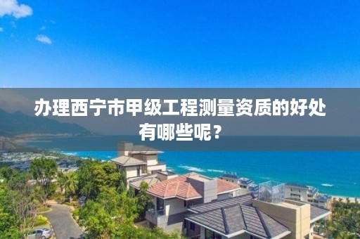 办理西宁市甲级工程测量资质的好处有哪些呢？